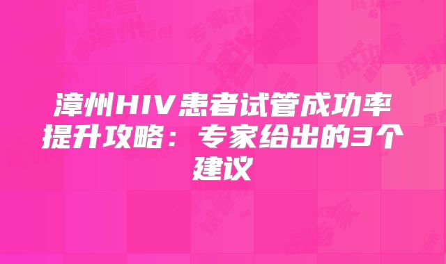 漳州HIV患者试管成功率提升攻略:专家给出的3个建议