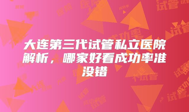 大连第三代试管私立医院解析，哪家好看成功率准没错