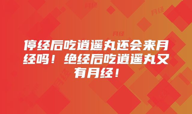 停经后吃逍遥丸还会来月经吗!绝经后吃逍遥丸又有月经!