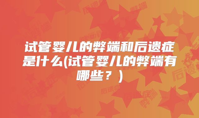 试管婴儿的弊端和后遗症是什么(试管婴儿的弊端有哪些？)