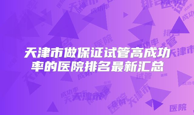 天津市做保证试管高成功率的医院排名最新汇总