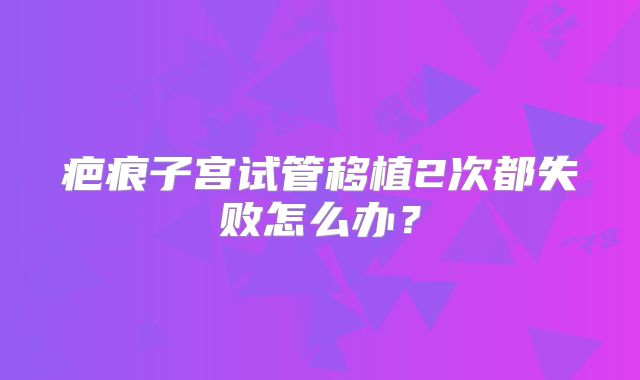 疤痕子宫试管移植2次都失败怎么办？