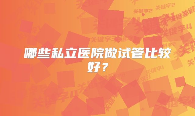 哪些私立医院做试管比较好？