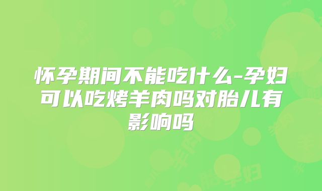 怀孕期间不能吃什么-孕妇可以吃烤羊肉吗对胎儿有影响吗