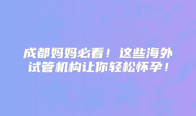 成都妈妈必看!这些海外试管机构让你轻松怀孕!
