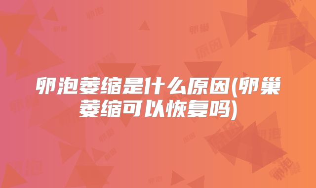 卵泡萎缩是什么原因(卵巢萎缩可以恢复吗)