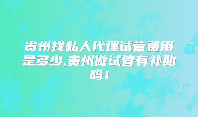 贵州找私人代理试管费用是多少,贵州做试管有补助吗！