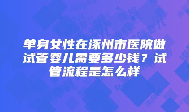 单身女性在涿州市医院做试管婴儿需要多少钱?试管流程是怎么样