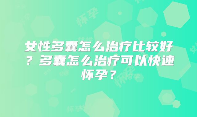 女性多囊怎么治疗比较好？多囊怎么治疗可以快速怀孕？