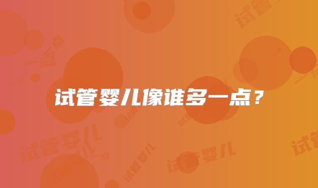 试管婴儿像谁多一点？