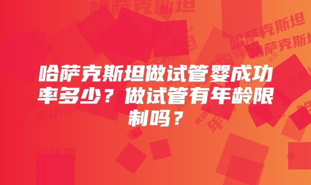 哈萨克斯坦做试管婴成功率多少？做试管有年龄限制吗？