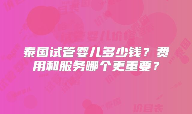 泰国试管婴儿多少钱？费用和服务哪个更重要？