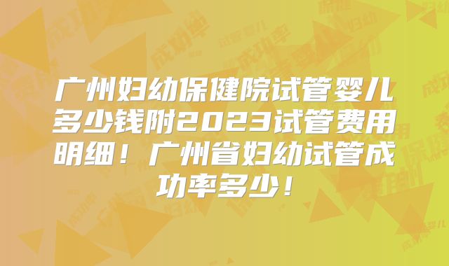 广州妇幼保健院试管婴儿多少钱附2023试管费用明细！广州省妇幼试管成功率多少！