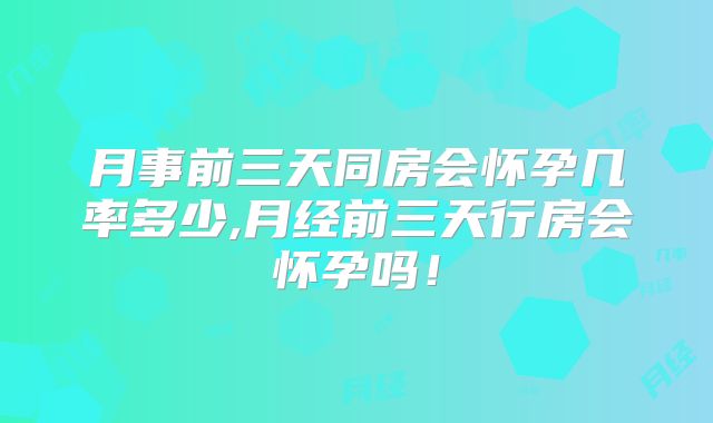 月事前三天同房会怀孕几率多少,月经前三天行房会怀孕吗!