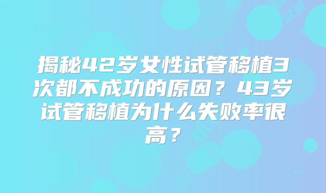 揭秘42岁女性试管移植3次都不成功的原因？43岁试管移植为什么失败率很高？