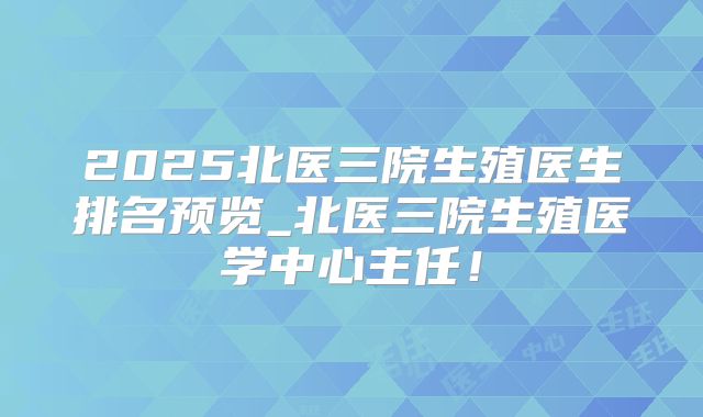 2025北医三院生殖医生排名预览_北医三院生殖医学中心主任！