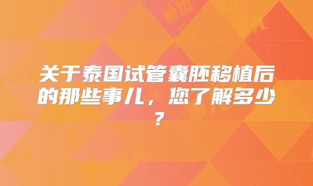 关于泰国试管囊胚移植后的那些事儿，您了解多少？