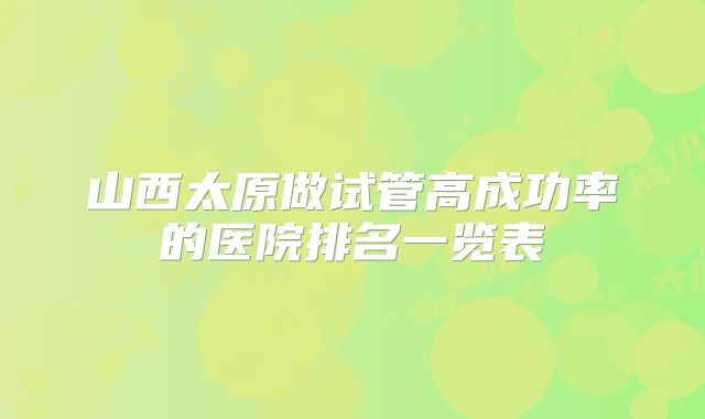 山西太原做试管高成功率的医院排名一览表
