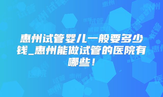 惠州试管婴儿一般要多少钱_惠州能做试管的医院有哪些!