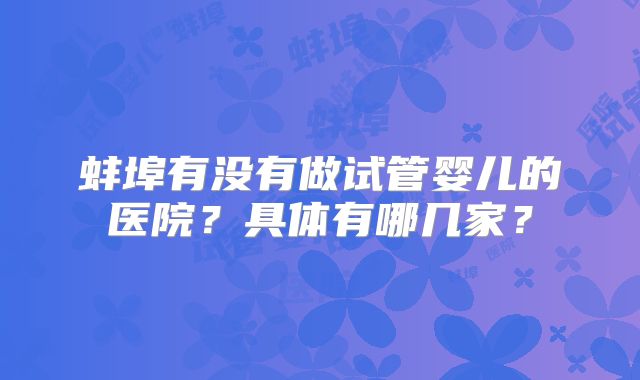 蚌埠有没有做试管婴儿的医院?具体有哪几家?