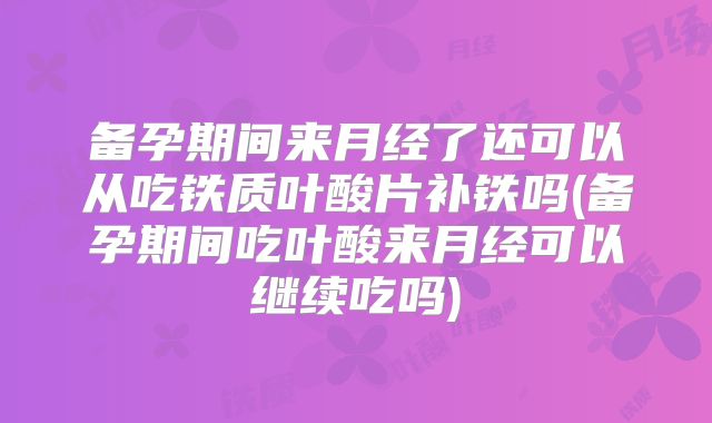 备孕期间来月经了还可以从吃铁质叶酸片补铁吗(备孕期间吃叶酸来月经可以继续吃吗)