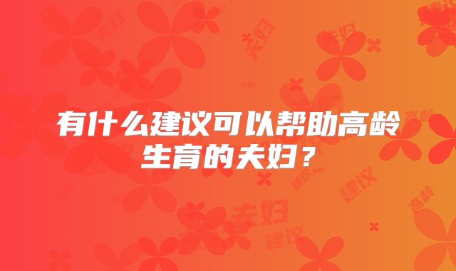有什么建议可以帮助高龄生育的夫妇？