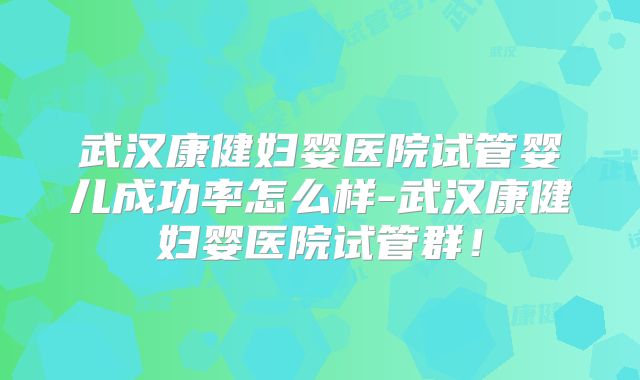 武汉康健妇婴医院试管婴儿成功率怎么样-武汉康健妇婴医院试管群！