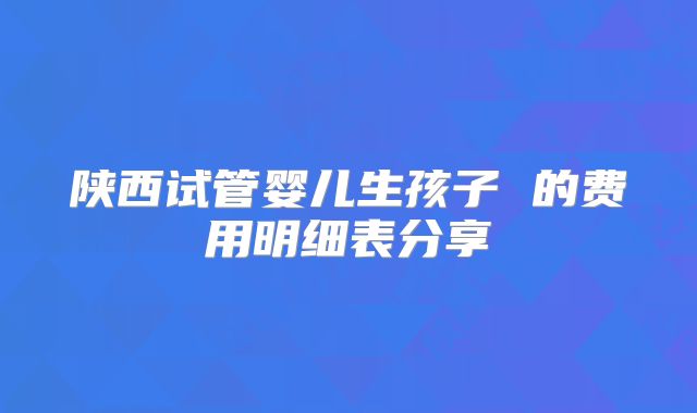 陕西试管婴儿生孩子 的费用明细表分享