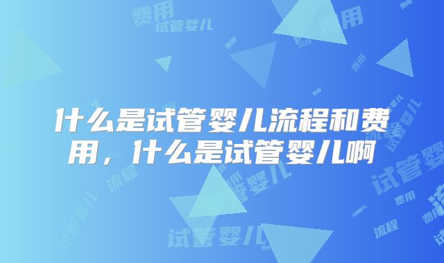 什么是试管婴儿流程和费用,什么是试管婴儿啊