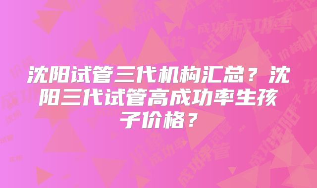 沈阳试管三代机构汇总?沈阳三代试管高成功率生孩子价格?