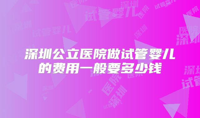 深圳公立医院做试管婴儿的费用一般要多少钱