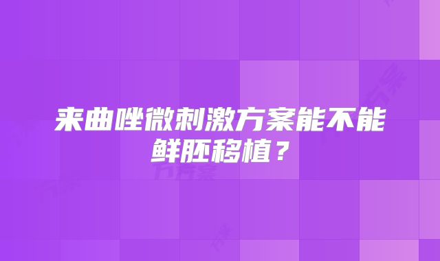 来曲唑微刺激方案能不能鲜胚移植？