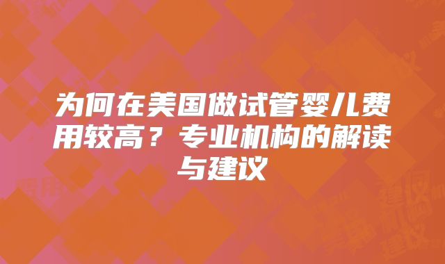 为何在美国做试管婴儿费用较高?专业机构的解读与建议