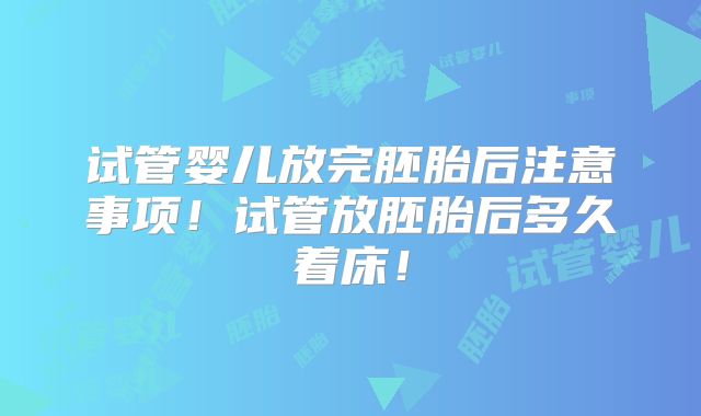 试管婴儿放完胚胎后注意事项!试管放胚胎后多久着床!