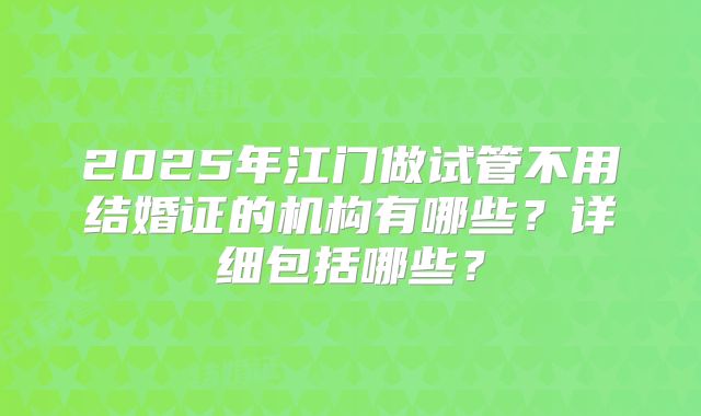 2025年江门做试管不用结婚证的机构有哪些?详细包括哪些?