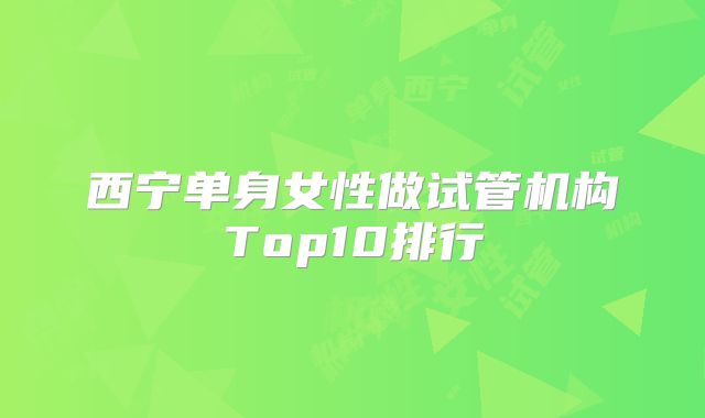 西宁单身女性做试管机构Top10排行