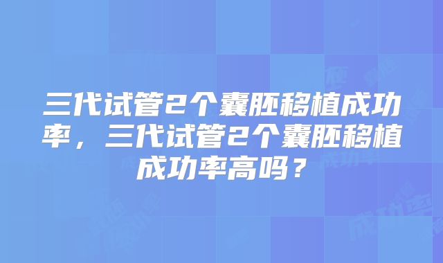 三代试管2个囊胚移植成功率，三代试管2个囊胚移植成功率高吗？