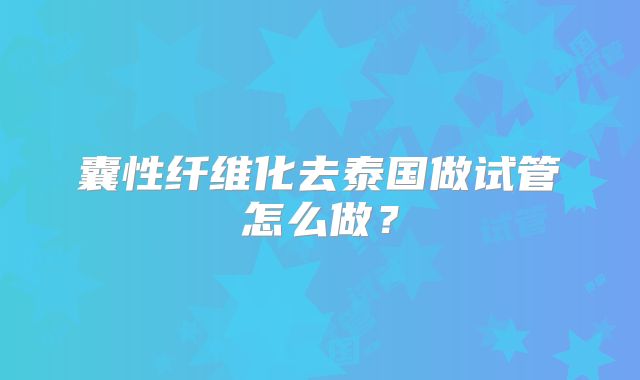 囊性纤维化去泰国做试管怎么做?