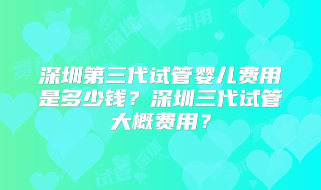 深圳第三代试管婴儿费用是多少钱?深圳三代试管大概费用?