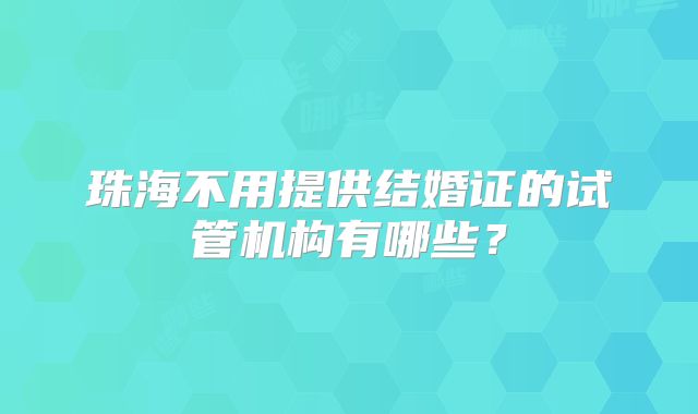 珠海不用提供结婚证的试管机构有哪些?