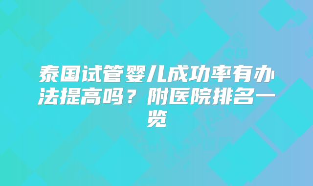 泰国试管婴儿成功率有办法提高吗？附医院排名一览