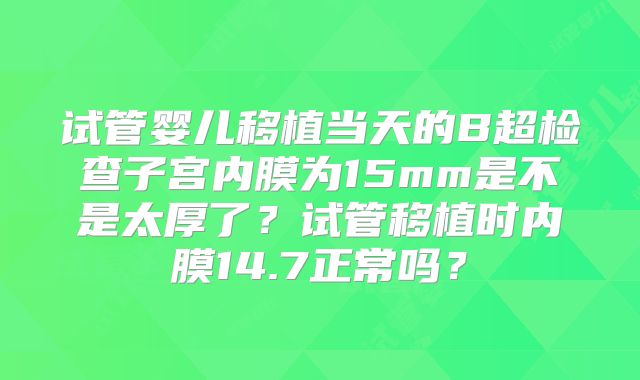试管婴儿移植当天的B超检查子宫内膜为15mm是不是太厚了?试管移植时内膜14.7正常吗?
