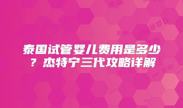 泰国试管婴儿费用是多少?杰特宁三代攻略详解