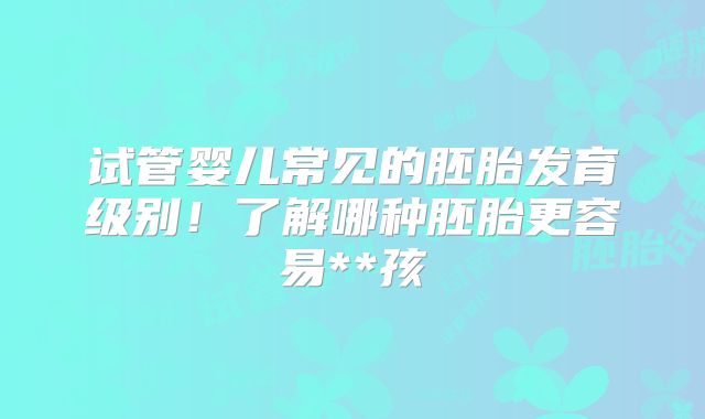试管婴儿常见的胚胎发育级别！了解哪种胚胎更容易**孩