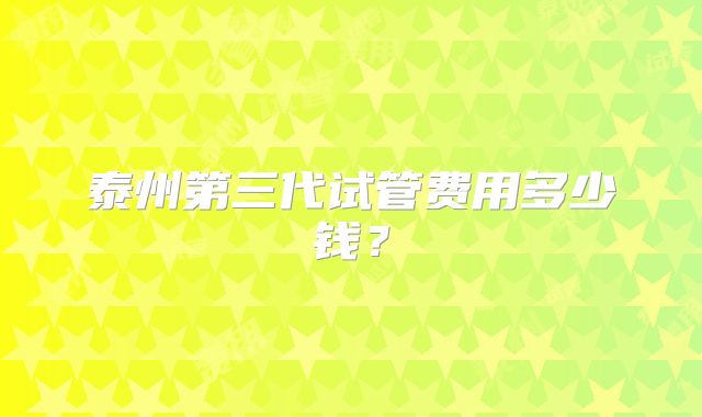 泰州第三代试管费用多少钱?