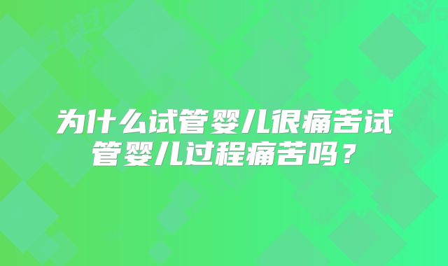为什么试管婴儿很痛苦试管婴儿过程痛苦吗？