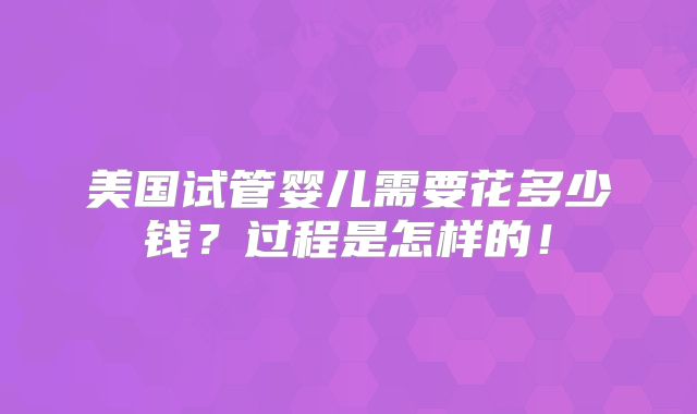 美国试管婴儿需要花多少钱?过程是怎样的!