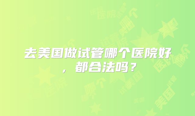 去美国做试管哪个医院好，都合法吗？