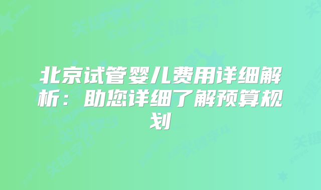 北京试管婴儿费用详细解析：助您详细了解预算规划