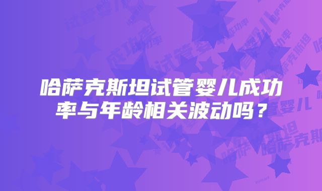 哈萨克斯坦试管婴儿成功率与年龄相关波动吗？